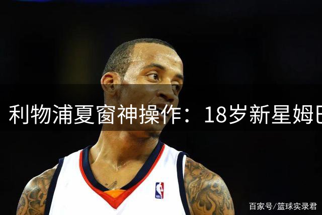 利物浦夏窗神操作：18岁新星姆巴耶以4300万镑加盟，性价比完胜1.4亿标王