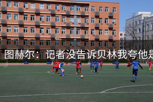 图赫尔：记者没告诉贝林我夸他是世界级的 梅西似乎总能找到办法