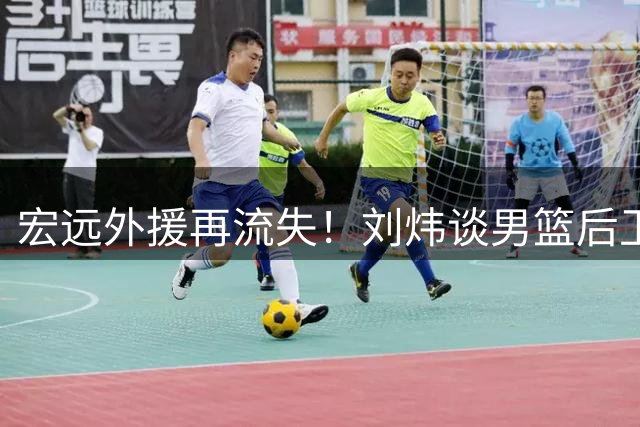 宏远外援再流失！刘炜谈男篮后卫差距 张镇麟状态引质疑