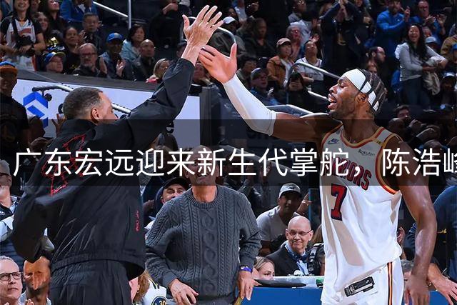 广东宏远迎来新生代掌舵，陈浩峰引领十一冠豪门迈向职业化新时代