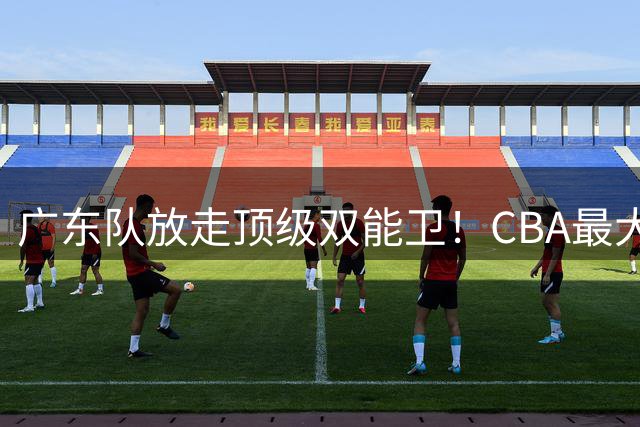 广东队放走顶级双能卫！CBA最大黑马捡漏签下，朱芳雨这波亏麻了