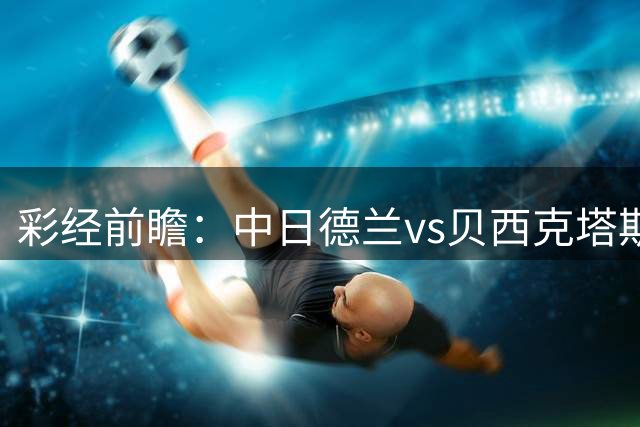 彩经前瞻：中日德兰vs贝西克塔斯，客队把握晋级主动权