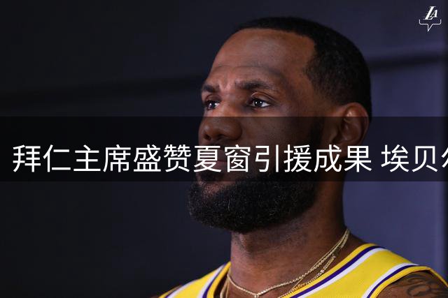拜仁主席盛赞夏窗引援成果 埃贝尔获高层力挺