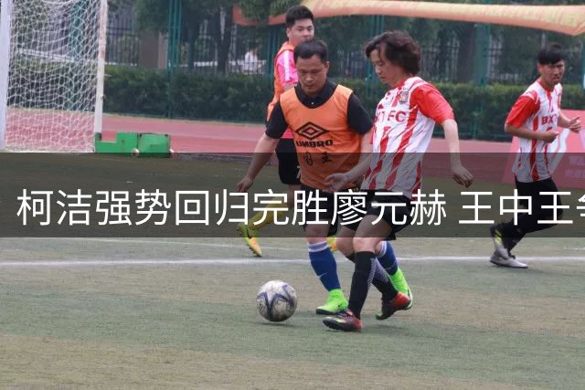 柯洁强势回归完胜廖元赫 王中王争霸赛首轮爆冷频出