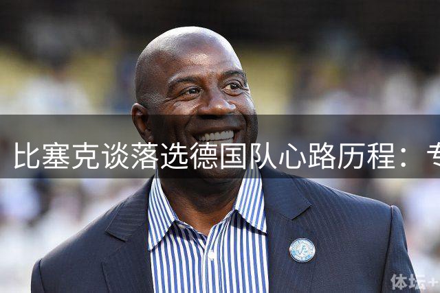 比塞克谈落选德国队心路历程：专注表现期待下一次机会