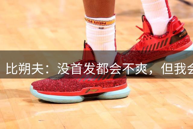 比朔夫：没首发都会不爽，但我会观察比赛并思考上场后怎么踢