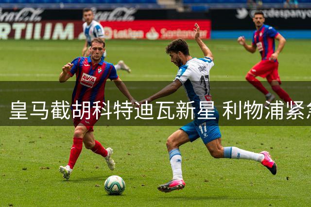 皇马截胡科特迪瓦新星 利物浦紧急启动B计划锁定葡超妖锋