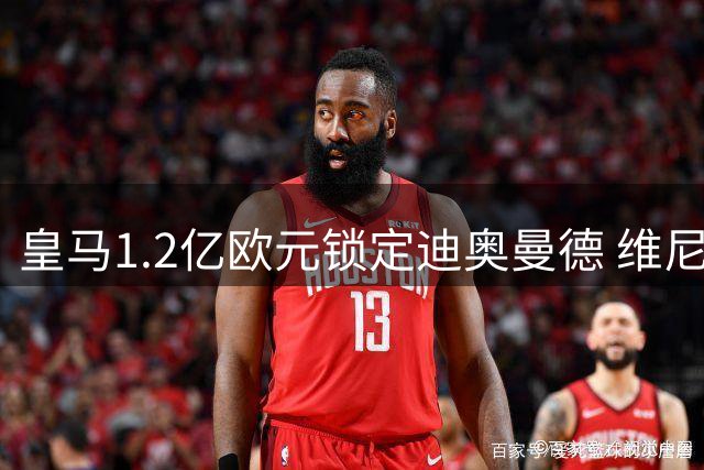 皇马1.2亿欧元锁定迪奥曼德 维尼修斯续约僵局引发连锁反应