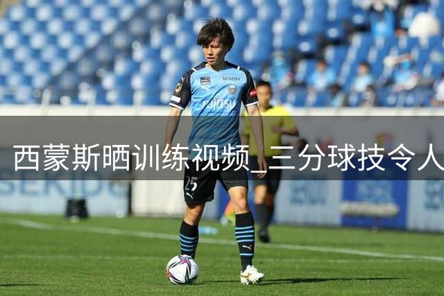 西蒙斯晒训练视频 三分球技令人眼前一亮
