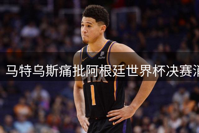 马特乌斯痛批阿根廷世界杯决赛消极表现：这不是足球