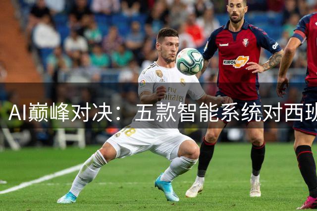 AI巅峰对决：五款智能系统对西班牙阿根廷世界杯决赛给出截然不同预测